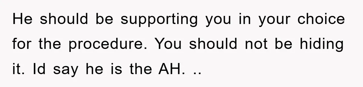 He should be supporting you in your choice for the procedure. You should not be hiding it. Id say he is the AH. ..