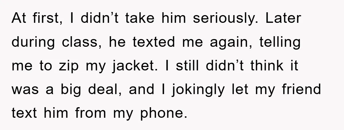 At first, I didn’t take him seriously. Later during class, he texted me again, telling me to zip my jacket. I still didn’t think it was a big deal, and...