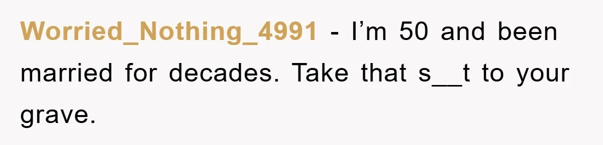 Worried_Nothing_4991 − I’m 50 and been married for decades. Take that s__t to your grave.