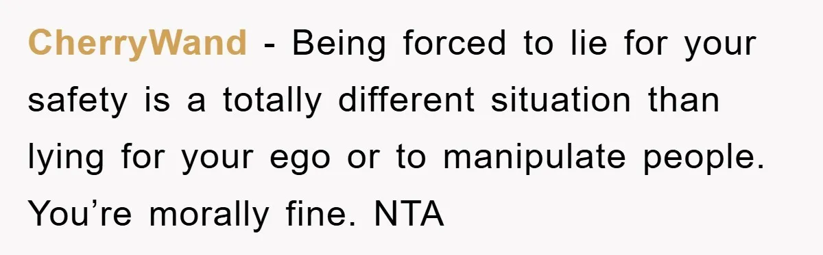 CherryWand − Being forced to lie for your safety is a totally different situation than lying for your ego or to manipulate people. You’re morally fine. NTA
