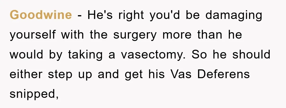 Goodwine − He's right you'd be damaging yourself with the surgery more than he would by taking a vasectomy. So he should either step up and get his Vas Deferens...