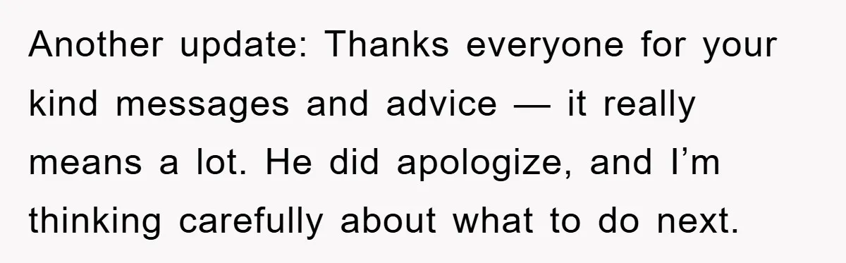 Another update: Thanks everyone for your kind messages and advice — it really means a lot. He did apologize, and I’m thinking carefully about what to do next.