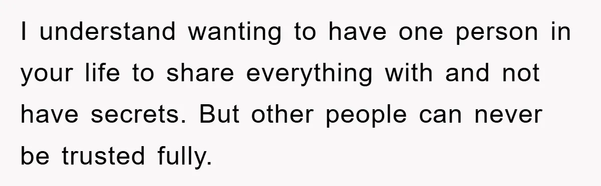 I understand wanting to have one person in your life to share everything with and not have secrets. But other people can never be trusted fully.