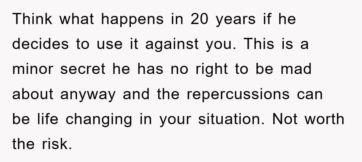 Think what happens in 20 years if he decides to use it against you. This is a minor secret he has no right to be mad about anyway and the...
