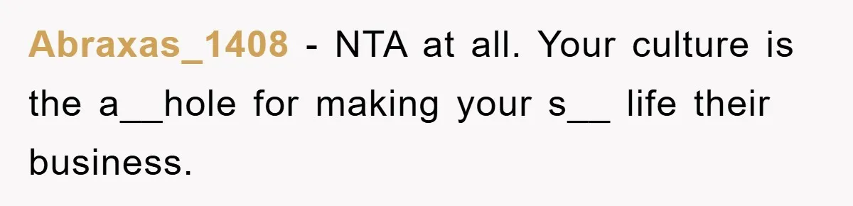 Abraxas_1408 − NTA at all. Your culture is the a__hole for making your s__ life their business.
