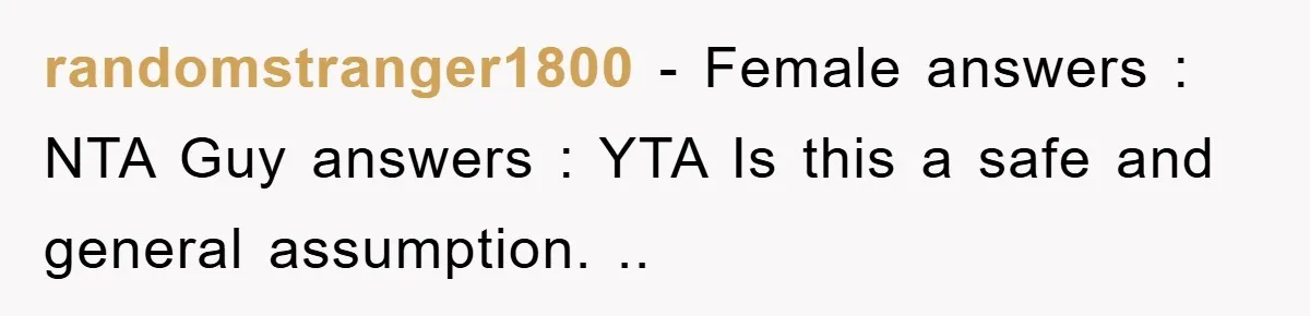 randomstranger1800 − Female answers : NTA Guy answers : YTA Is this a safe and general assumption. ..