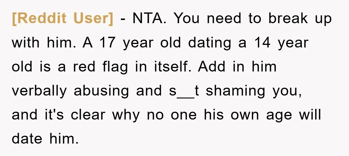 [Reddit User] − NTA. You need to break up with him. A 17 year old dating a 14 year old is a red flag in itself. Add in him verbally...