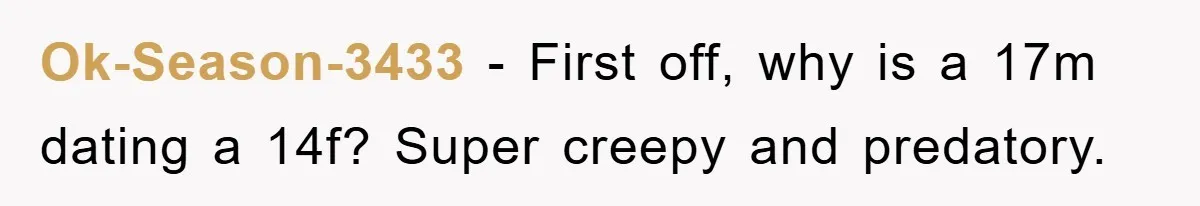 Ok-Season-3433 − First off, why is a 17m dating a 14f? Super creepy and predatory.