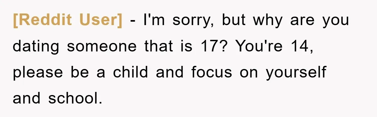 [Reddit User] − I'm sorry, but why are you dating someone that is 17? You're 14, please be a child and focus on yourself and school.