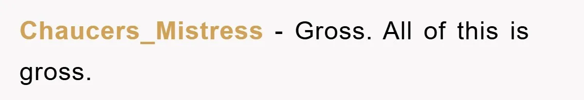 Chaucers_Mistress − Gross. All of this is gross.