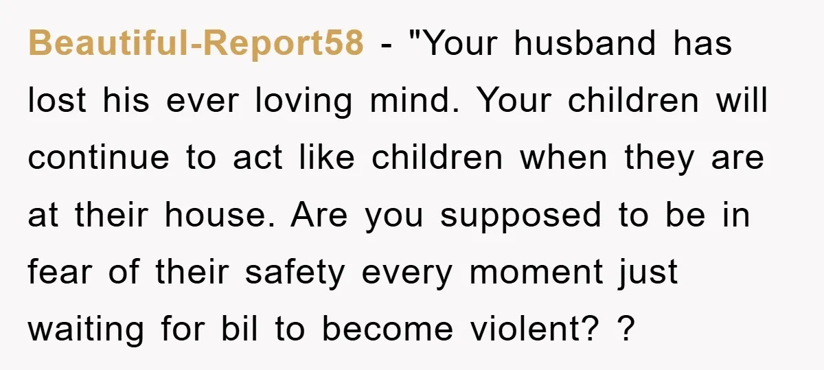 Beautiful-Report58 - "Your husband has lost his ever loving mind. Your children will continue to act like children when they are at their house. Are you supposed to be in...