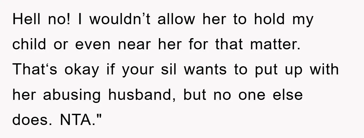 Hell no! I wouldn’t allow her to hold my child or even near her for that matter. That‘s okay if your sil wants to put up with her abusing husband,...