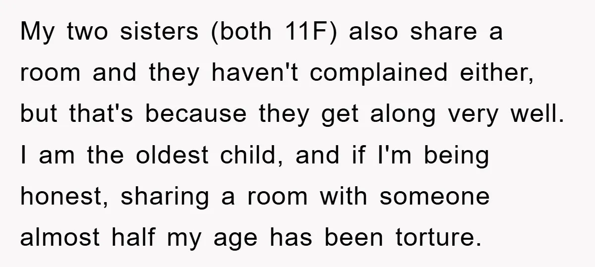 My two sisters (both 11F) also share a room and they haven't complained either, but that's because they get along very well. I am the oldest child, and if I'm...