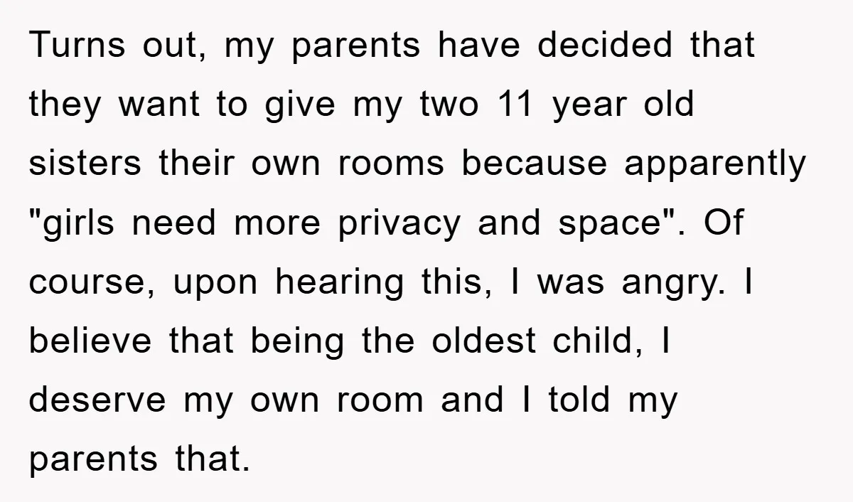 Turns out, my parents have decided that they want to give my two 11 year old sisters their own rooms because apparently "girls need more privacy and space". Of course,...