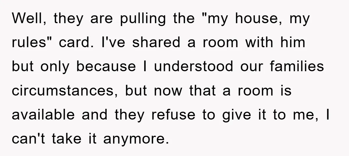 Well, they are pulling the "my house, my rules" card. I've shared a room with him but only because I understood our families circumstances, but now that a room is...
