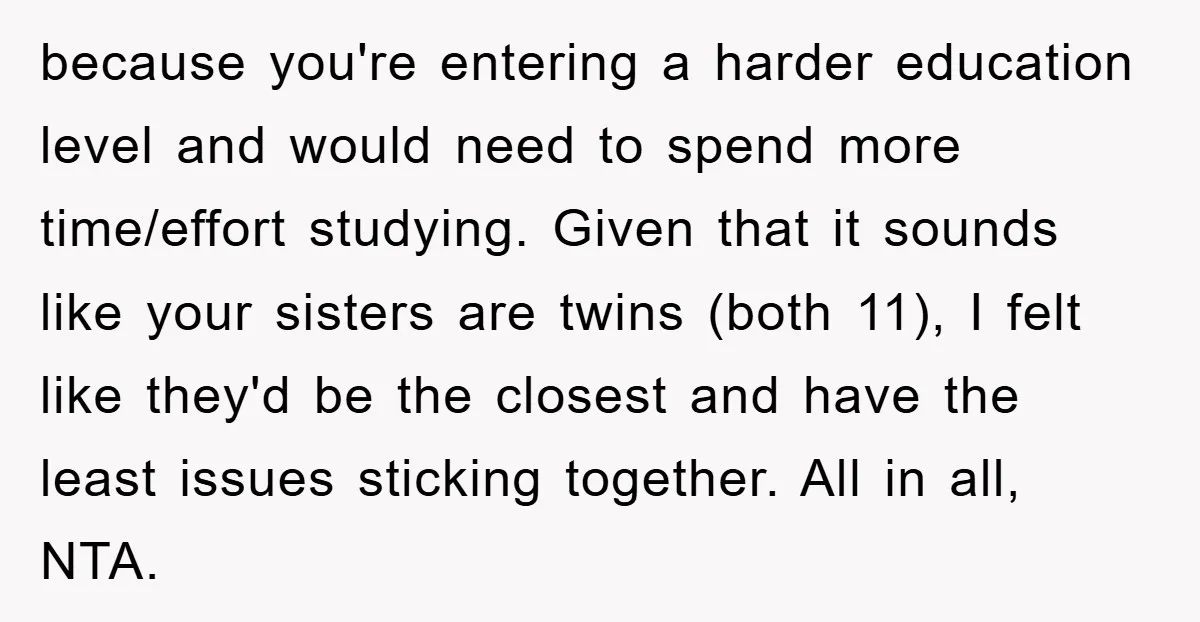 because you're entering a harder education level and would need to spend more time/effort studying. Given that it sounds like your sisters are twins (both 11), I felt like they'd...