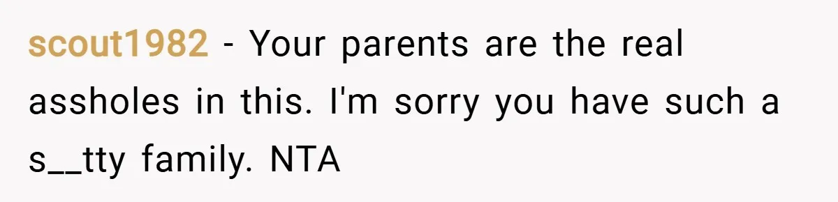 scout1982 − Your parents are the real assholes in this. I'm sorry you have such a s__tty family. NTA