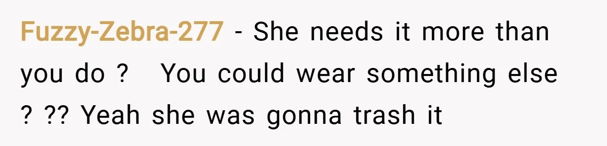 Fuzzy-Zebra-277 − She needs it more than you do ?   You could wear something else ? ?? Yeah she was gonna trash it