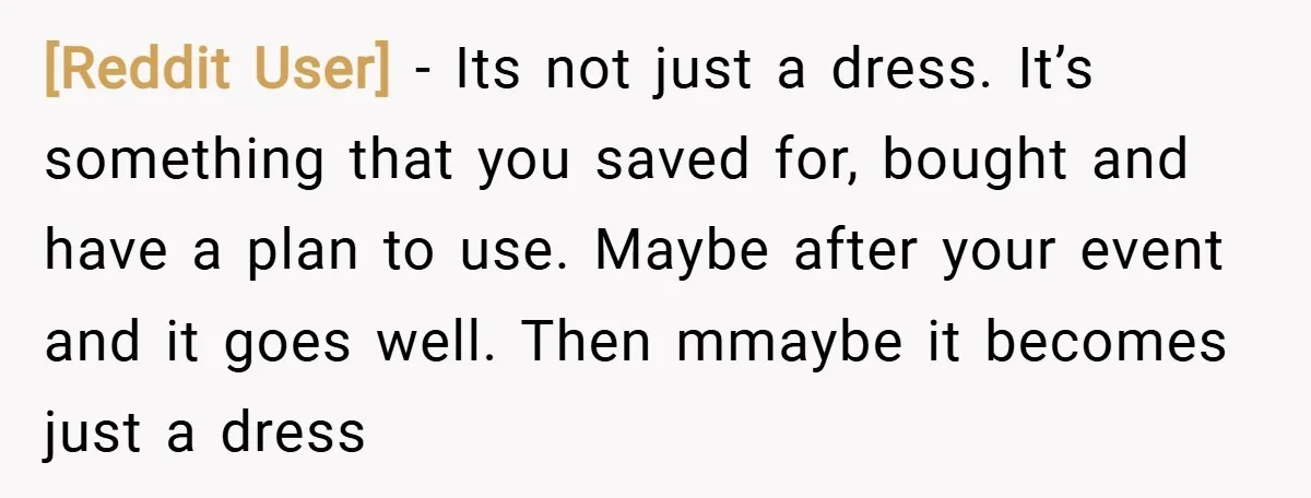 [Reddit User] − Its not just a dress. It’s something that you saved for, bought and have a plan to use. Maybe after your event and it goes well. Then...
