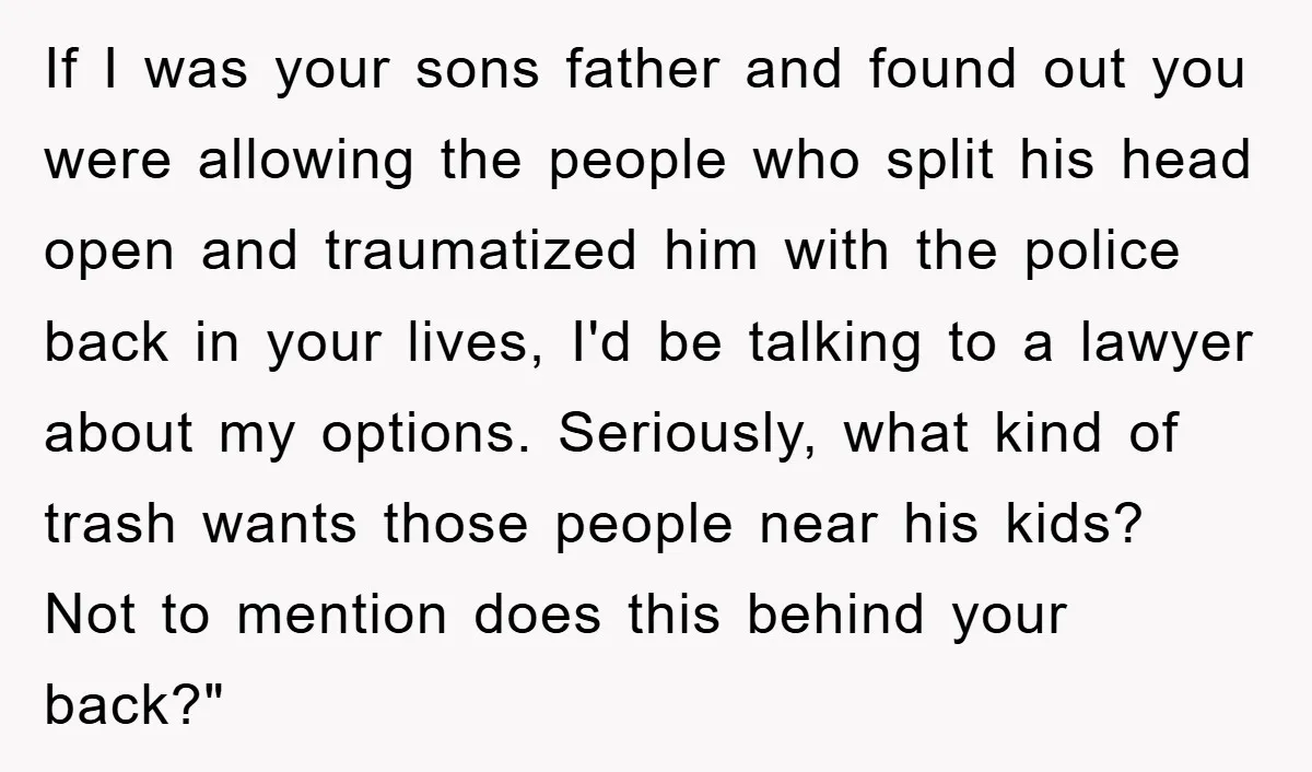 If I was your sons father and found out you were allowing the people who split his head open and traumatized him with the police back in your lives, I'd...