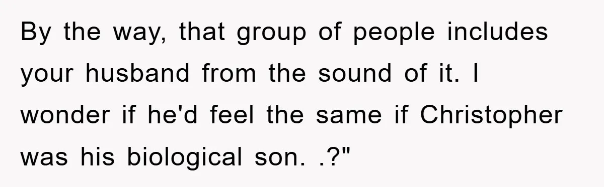 By the way, that group of people includes your husband from the sound of it. I wonder if he'd feel the same if Christopher was his biological son. .?"