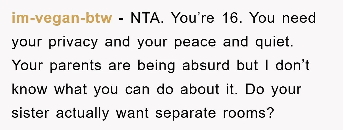 im-vegan-btw − NTA. You’re 16. You need your privacy and your peace and quiet. Your parents are being absurd but I don’t know what you can do about it. Do...