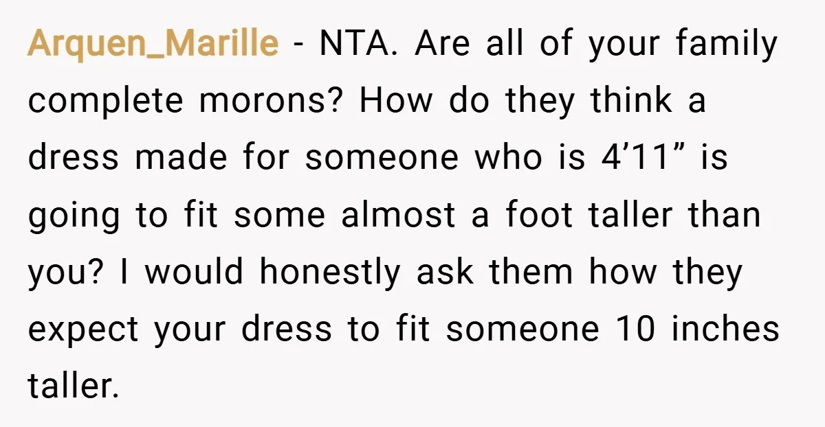 Arquen_Marille − NTA. Are all of your family complete morons? How do they think a dress made for someone who is 4’11” is going to fit some almost a foot...