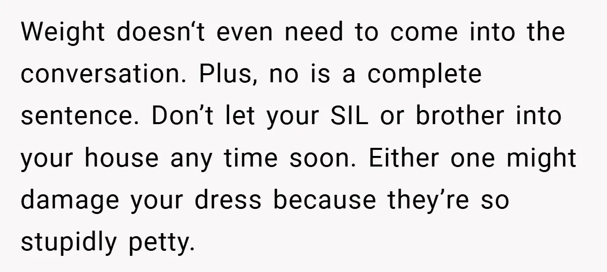 Weight doesn‘t even need to come into the conversation. Plus, no is a complete sentence. Don’t let your SIL or brother into your house any time soon. Either one might...