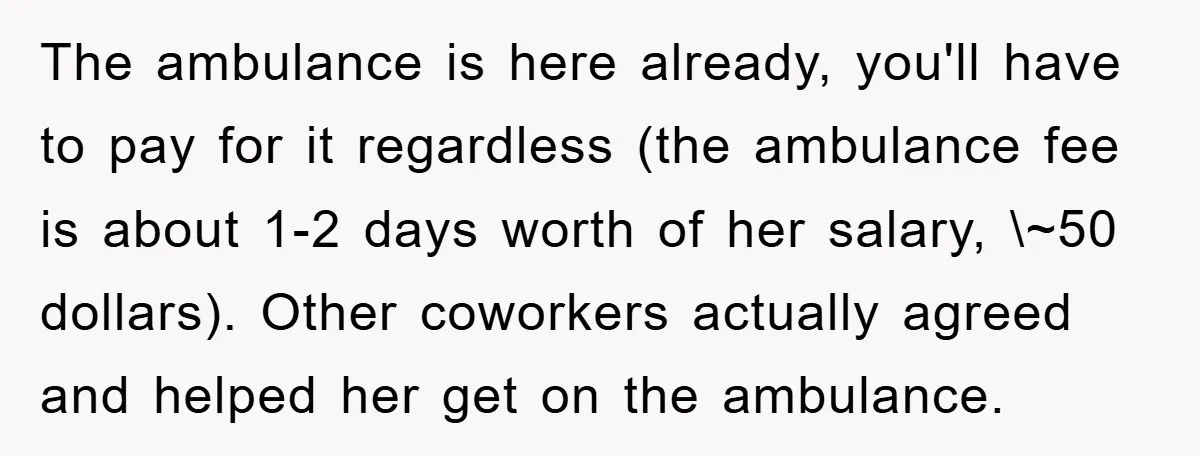 The ambulance is here already, you'll have to pay for it regardless (the ambulance fee is about 1-2 days worth of her salary, \~50 dollars). Other coworkers actually agreed and...