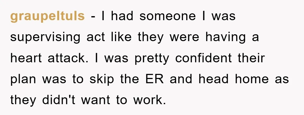 graupeltuls − I had someone I was supervising act like they were having a heart attack. I was pretty confident their plan was to skip the ER and head home...