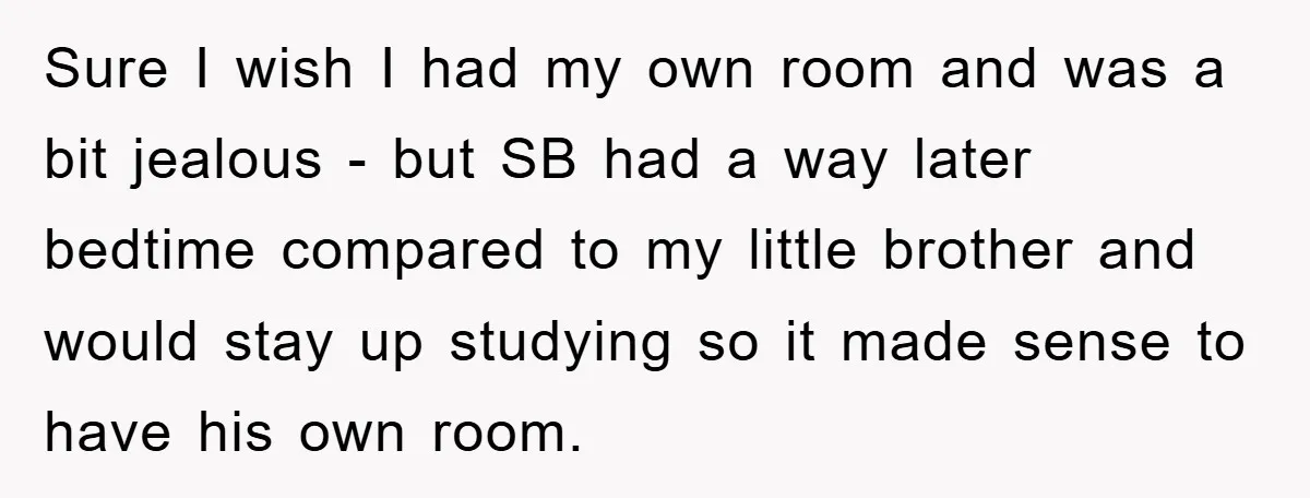 Sure I wish I had my own room and was a bit jealous - but SB had a way later bedtime compared to my little brother and would stay up...