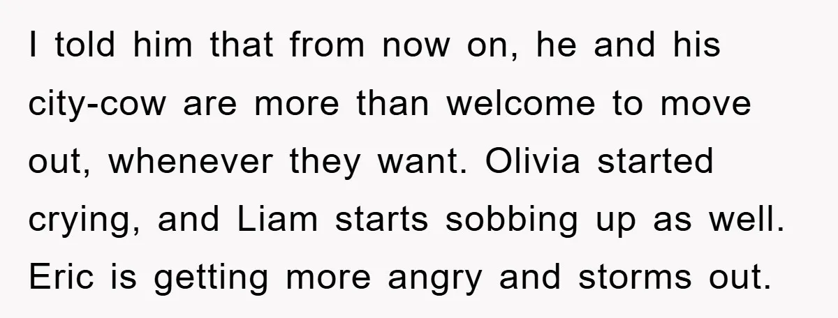 I told him that from now on, he and his city-cow are more than welcome to move out, whenever they want. Olivia started crying, and Liam starts sobbing up as...