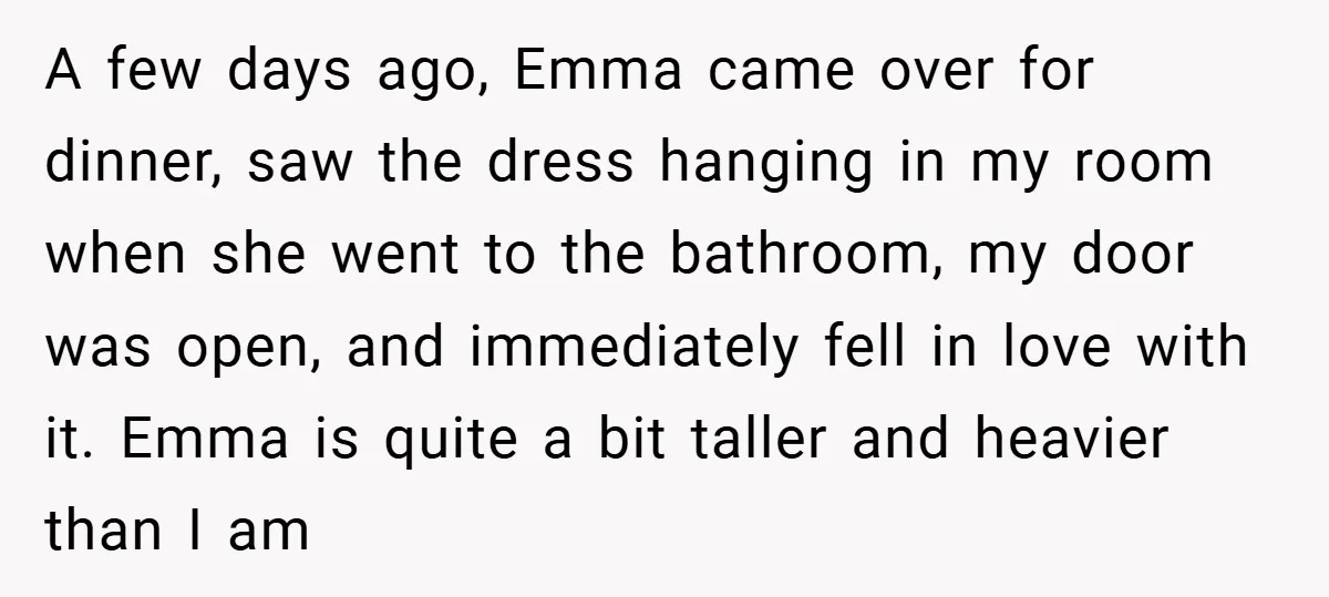 A few days ago, Emma came over for dinner, saw the dress hanging in my room when she went to the bathroom, my door was open, and immediately fell in...