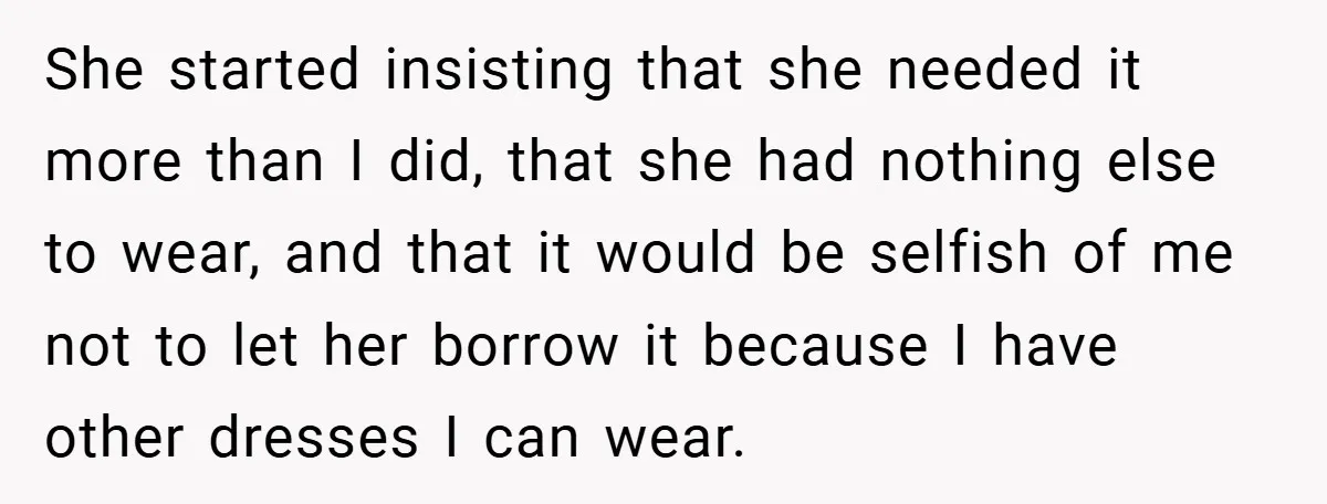 She started insisting that she needed it more than I did, that she had nothing else to wear, and that it would be selfish of me not to let her...