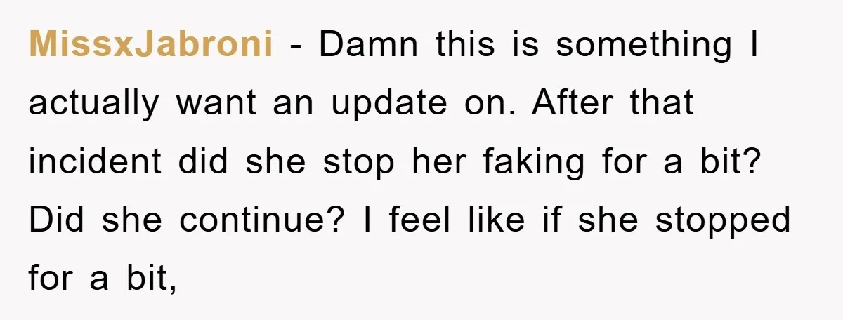 MissxJabroni − Damn this is something I actually want an update on. After that incident did she stop her faking for a bit? Did she continue? I feel like if...
