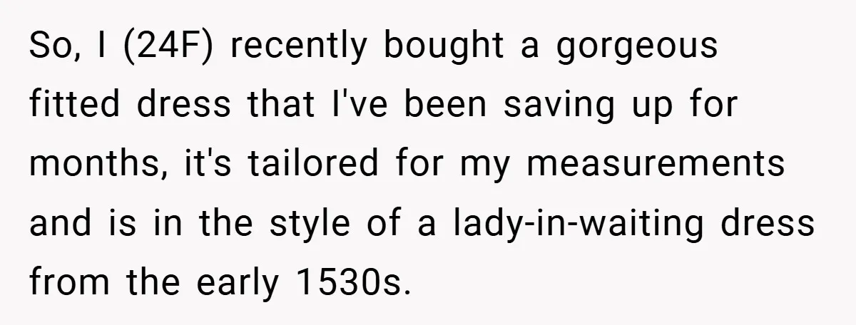 So, I (24F) recently bought a gorgeous fitted dress that I've been saving up for months, it's tailored for my measurements and is in the style of a lady-in-waiting dress...