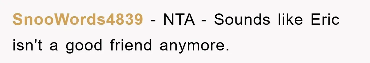 SnooWords4839 − NTA - Sounds like Eric isn't a good friend anymore.