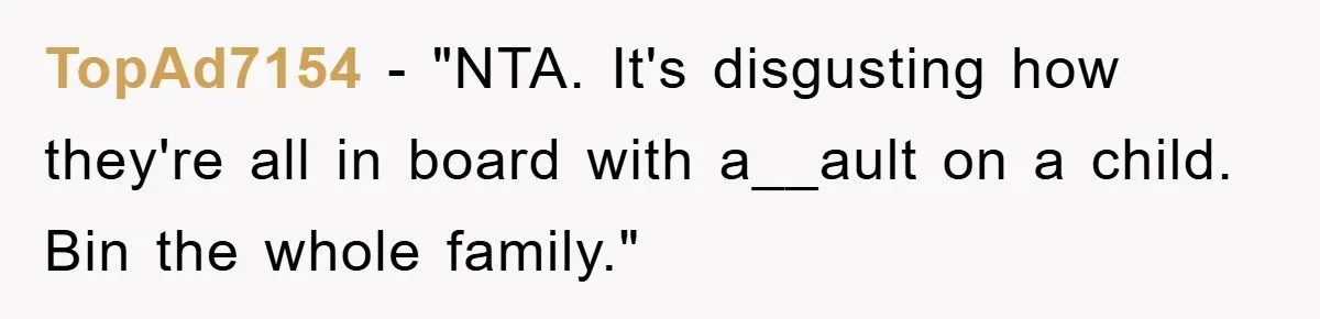 TopAd7154 - "NTA. It's disgusting how they're all in board with a__ault on a child. Bin the whole family."