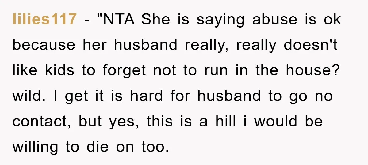 lilies117 - "NTA She is saying abuse is ok because her husband really, really doesn't like kids to forget not to run in the house? wild. I get it is...