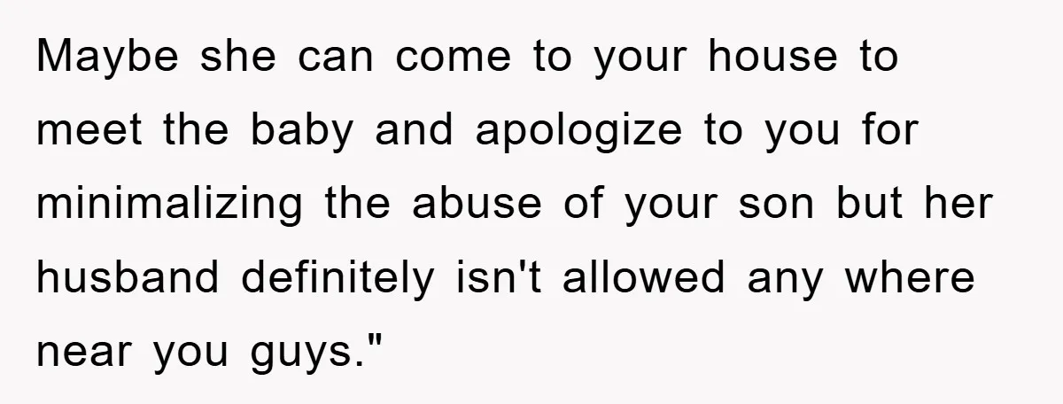 Maybe she can come to your house to meet the baby and apologize to you for minimalizing the abuse of your son but her husband definitely isn't allowed any where...