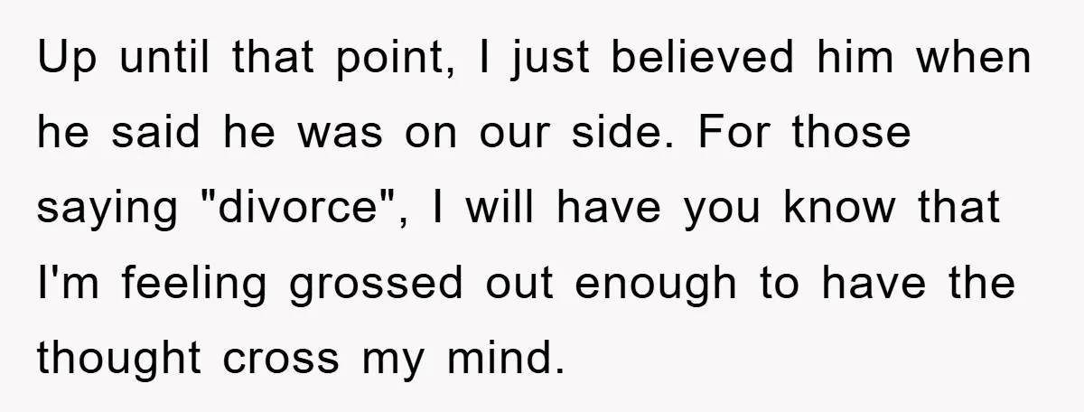 Up until that point, I just believed him when he said he was on our side. For those saying "divorce", I will have you know that I'm feeling grossed out...