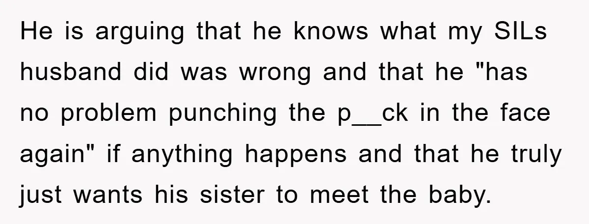 He is arguing that he knows what my SILs husband did was wrong and that he "has no problem punching the p__ck in the face again" if anything happens and...