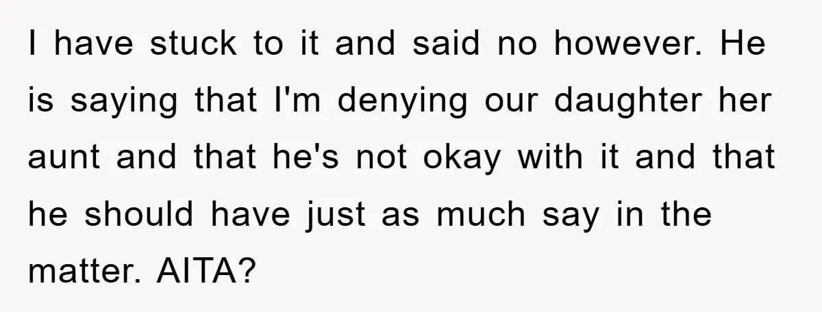 I have stuck to it and said no however. He is saying that I'm denying our daughter her aunt and that he's not okay with it and that he should...