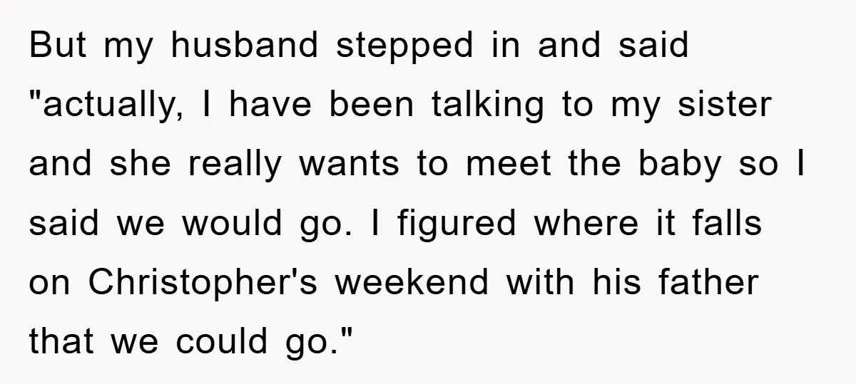 But my husband stepped in and said "actually, I have been talking to my sister and she really wants to meet the baby so I said we would go. I...