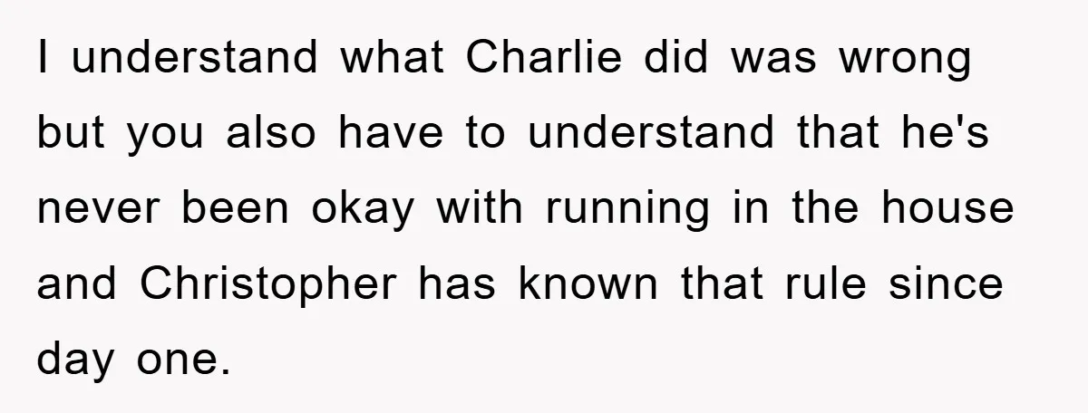 I understand what Charlie did was wrong but you also have to understand that he's never been okay with running in the house and Christopher has known that rule since...