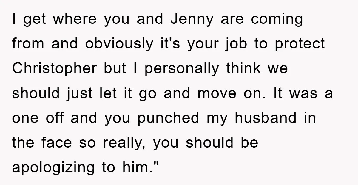 I get where you and Jenny are coming from and obviously it's your job to protect Christopher but I personally think we should just let it go and move on....