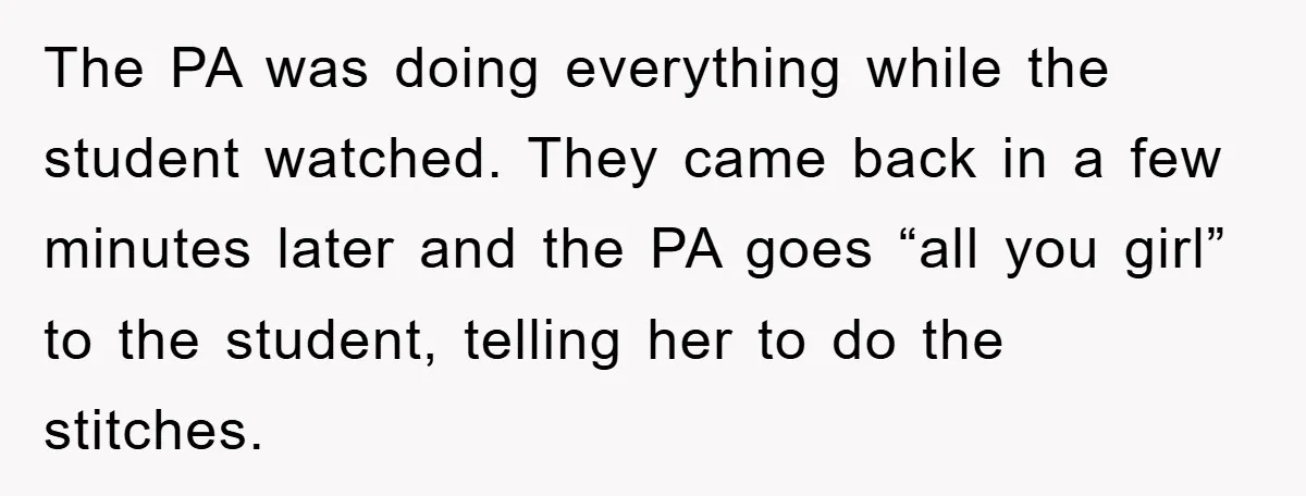 The PA was doing everything while the student watched. They came back in a few minutes later and the PA goes “all you girl” to the student, telling her to...