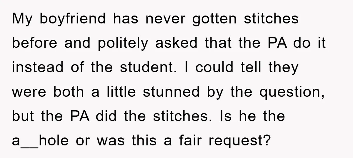 My boyfriend has never gotten stitches before and politely asked that the PA do it instead of the student. I could tell they were both a little stunned by the...