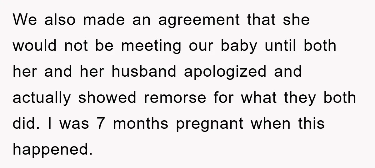 We also made an agreement that she would not be meeting our baby until both her and her husband apologized and actually showed remorse for what they both did. I...