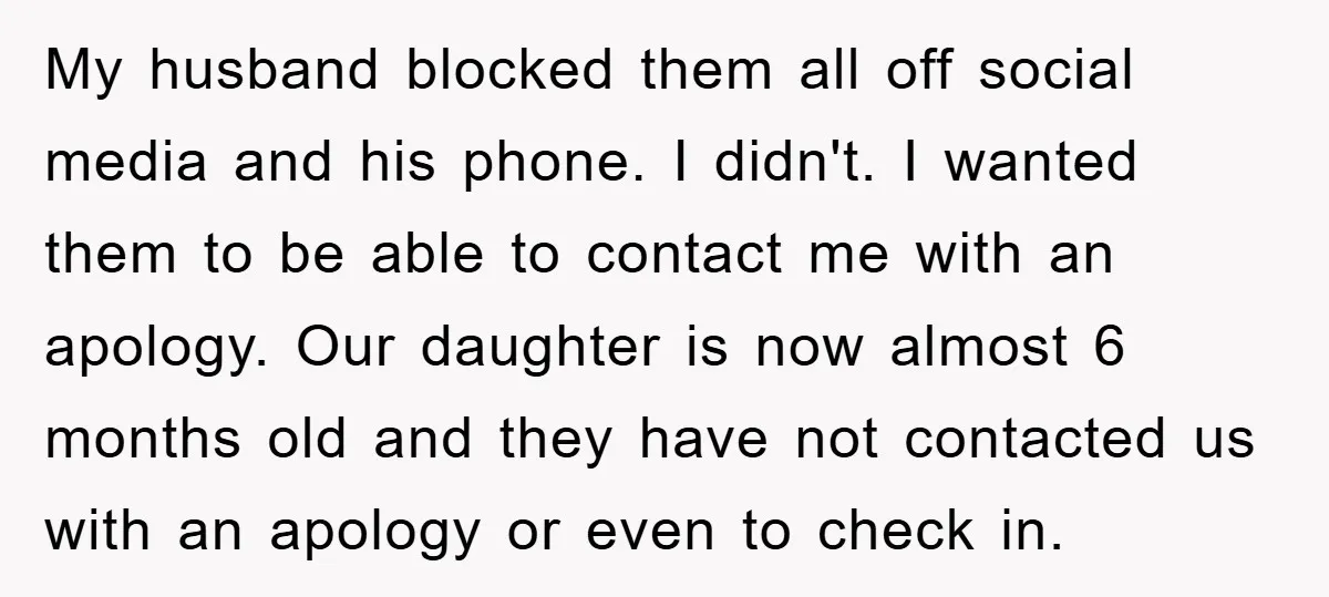 My husband blocked them all off social media and his phone. I didn't. I wanted them to be able to contact me with an apology. Our daughter is now almost...